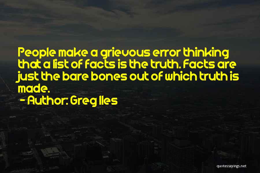 Greg Iles Quotes: People Make A Grievous Error Thinking That A List Of Facts Is The Truth. Facts Are Just The Bare Bones