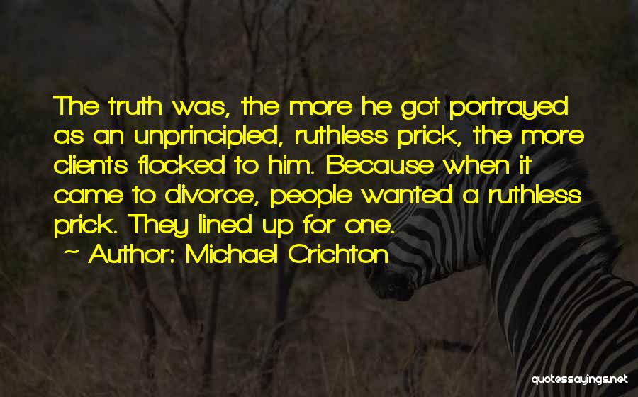 Michael Crichton Quotes: The Truth Was, The More He Got Portrayed As An Unprincipled, Ruthless Prick, The More Clients Flocked To Him. Because