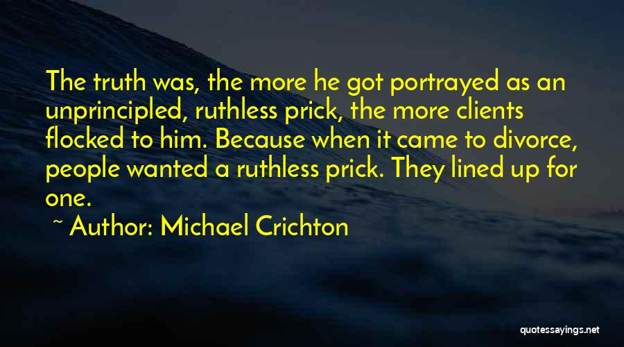 Michael Crichton Quotes: The Truth Was, The More He Got Portrayed As An Unprincipled, Ruthless Prick, The More Clients Flocked To Him. Because