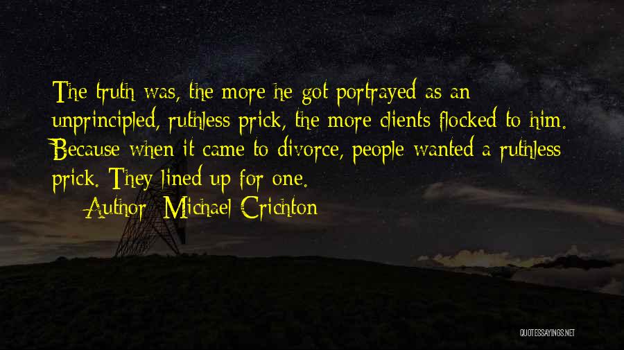 Michael Crichton Quotes: The Truth Was, The More He Got Portrayed As An Unprincipled, Ruthless Prick, The More Clients Flocked To Him. Because