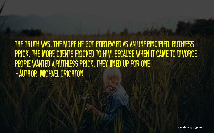 Michael Crichton Quotes: The Truth Was, The More He Got Portrayed As An Unprincipled, Ruthless Prick, The More Clients Flocked To Him. Because