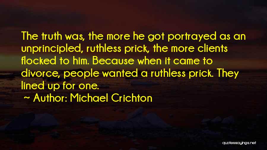 Michael Crichton Quotes: The Truth Was, The More He Got Portrayed As An Unprincipled, Ruthless Prick, The More Clients Flocked To Him. Because