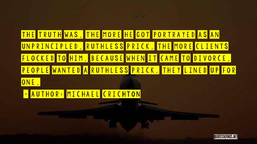 Michael Crichton Quotes: The Truth Was, The More He Got Portrayed As An Unprincipled, Ruthless Prick, The More Clients Flocked To Him. Because