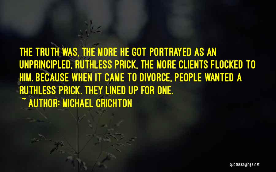 Michael Crichton Quotes: The Truth Was, The More He Got Portrayed As An Unprincipled, Ruthless Prick, The More Clients Flocked To Him. Because