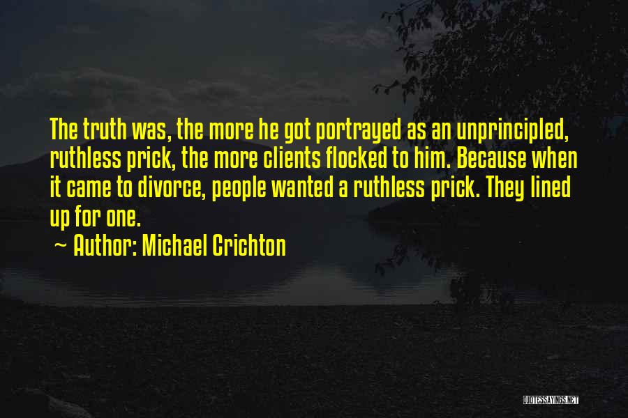 Michael Crichton Quotes: The Truth Was, The More He Got Portrayed As An Unprincipled, Ruthless Prick, The More Clients Flocked To Him. Because