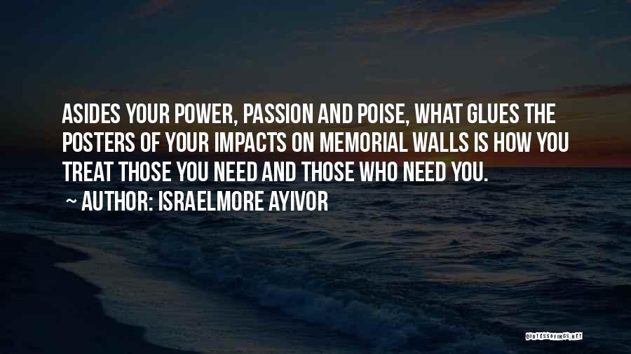 Israelmore Ayivor Quotes: Asides Your Power, Passion And Poise, What Glues The Posters Of Your Impacts On Memorial Walls Is How You Treat