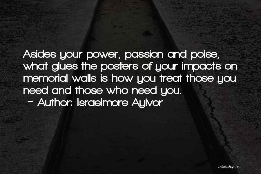 Israelmore Ayivor Quotes: Asides Your Power, Passion And Poise, What Glues The Posters Of Your Impacts On Memorial Walls Is How You Treat