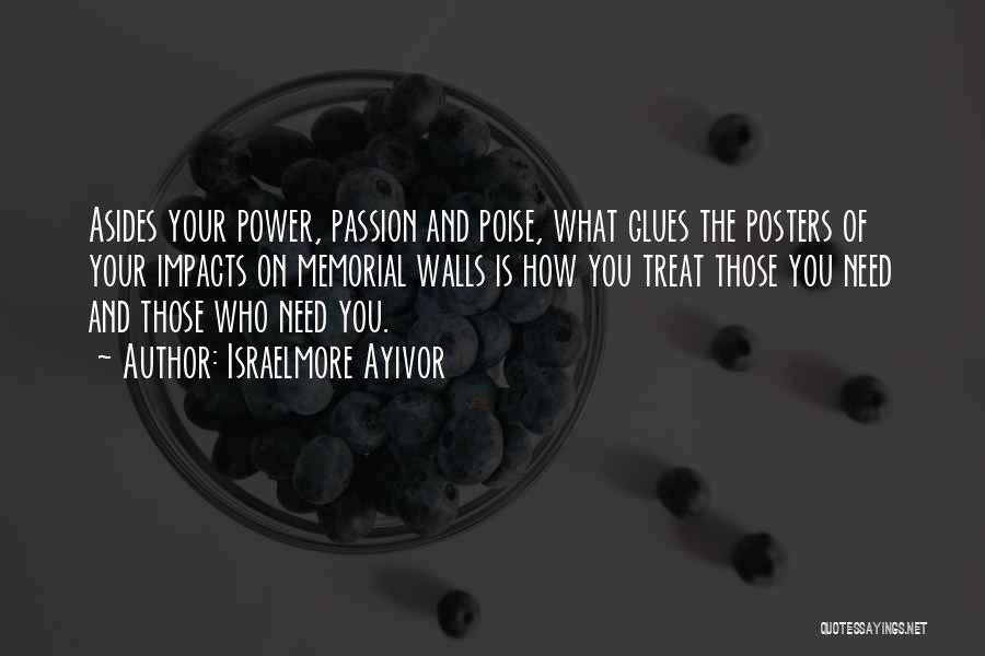 Israelmore Ayivor Quotes: Asides Your Power, Passion And Poise, What Glues The Posters Of Your Impacts On Memorial Walls Is How You Treat