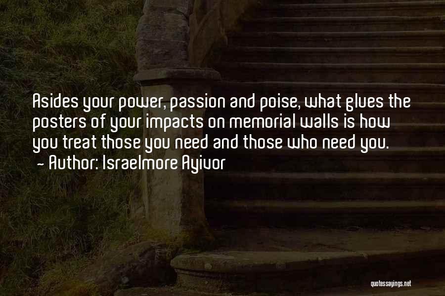 Israelmore Ayivor Quotes: Asides Your Power, Passion And Poise, What Glues The Posters Of Your Impacts On Memorial Walls Is How You Treat