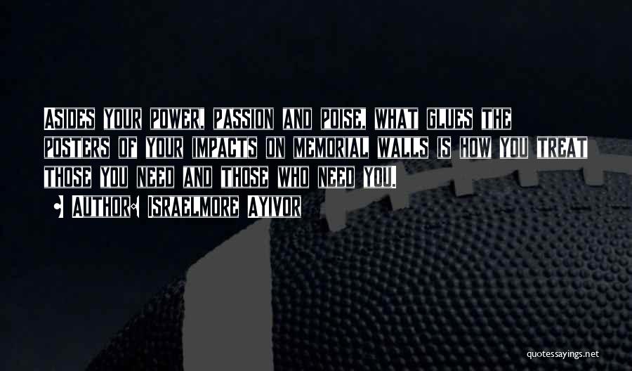 Israelmore Ayivor Quotes: Asides Your Power, Passion And Poise, What Glues The Posters Of Your Impacts On Memorial Walls Is How You Treat