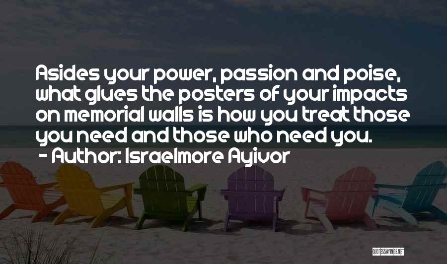 Israelmore Ayivor Quotes: Asides Your Power, Passion And Poise, What Glues The Posters Of Your Impacts On Memorial Walls Is How You Treat