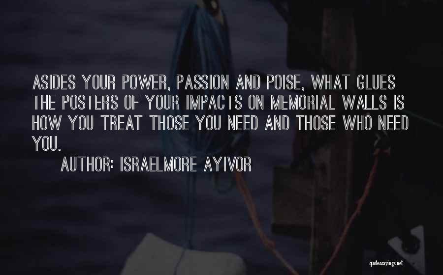 Israelmore Ayivor Quotes: Asides Your Power, Passion And Poise, What Glues The Posters Of Your Impacts On Memorial Walls Is How You Treat