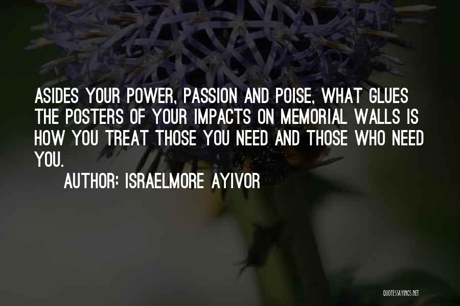 Israelmore Ayivor Quotes: Asides Your Power, Passion And Poise, What Glues The Posters Of Your Impacts On Memorial Walls Is How You Treat