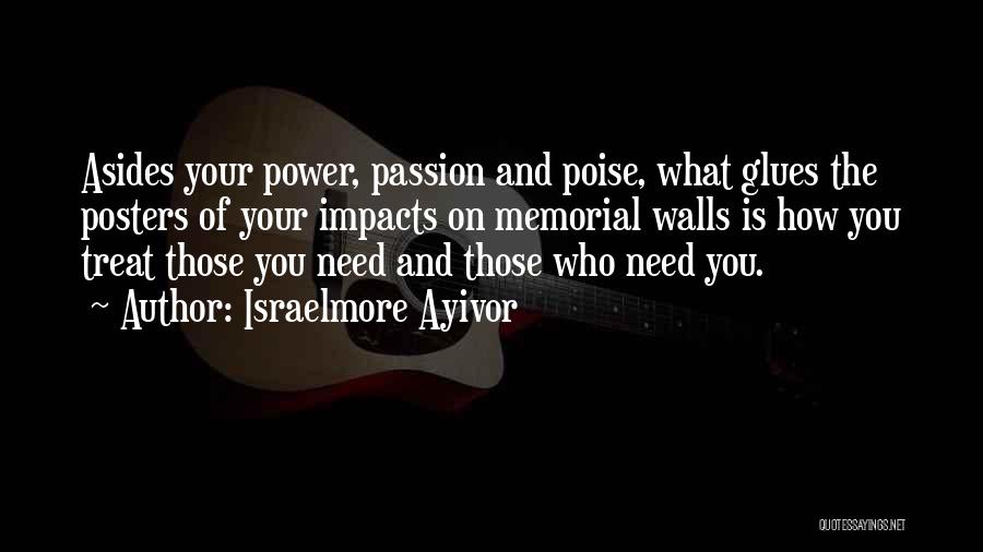 Israelmore Ayivor Quotes: Asides Your Power, Passion And Poise, What Glues The Posters Of Your Impacts On Memorial Walls Is How You Treat