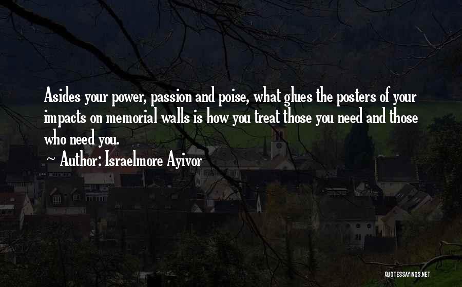 Israelmore Ayivor Quotes: Asides Your Power, Passion And Poise, What Glues The Posters Of Your Impacts On Memorial Walls Is How You Treat