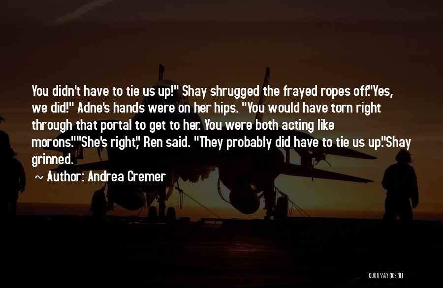 Andrea Cremer Quotes: You Didn't Have To Tie Us Up! Shay Shrugged The Frayed Ropes Off.yes, We Did! Adne's Hands Were On Her