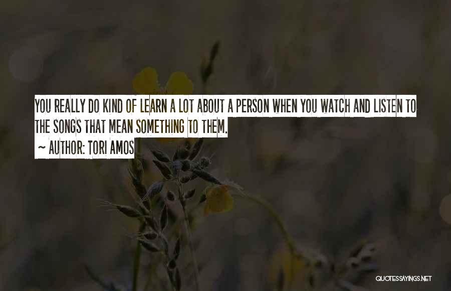 Tori Amos Quotes: You Really Do Kind Of Learn A Lot About A Person When You Watch And Listen To The Songs That