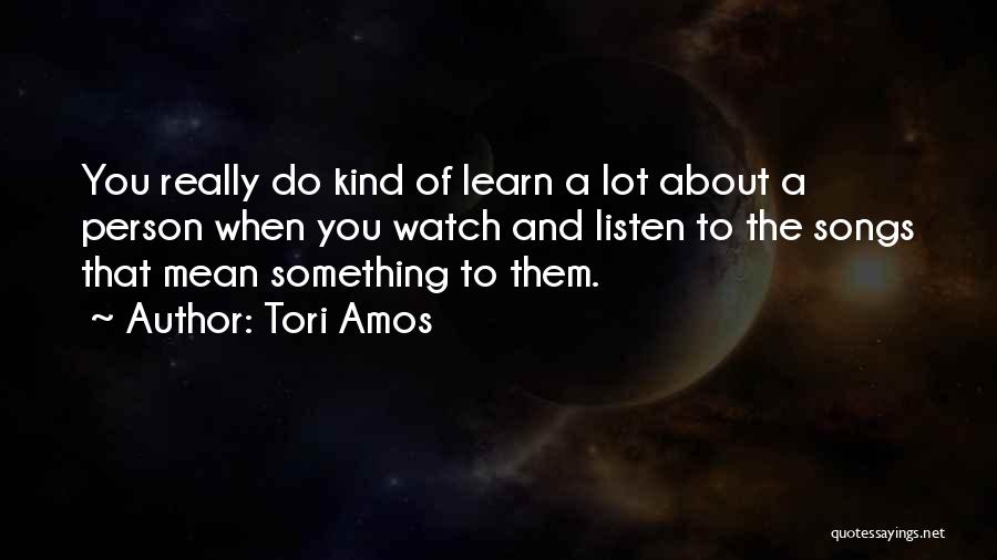 Tori Amos Quotes: You Really Do Kind Of Learn A Lot About A Person When You Watch And Listen To The Songs That