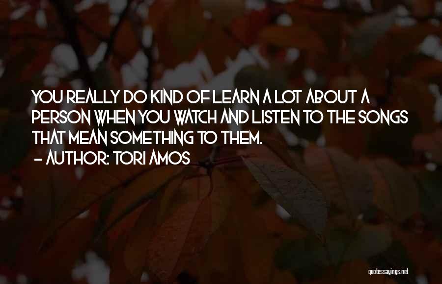 Tori Amos Quotes: You Really Do Kind Of Learn A Lot About A Person When You Watch And Listen To The Songs That