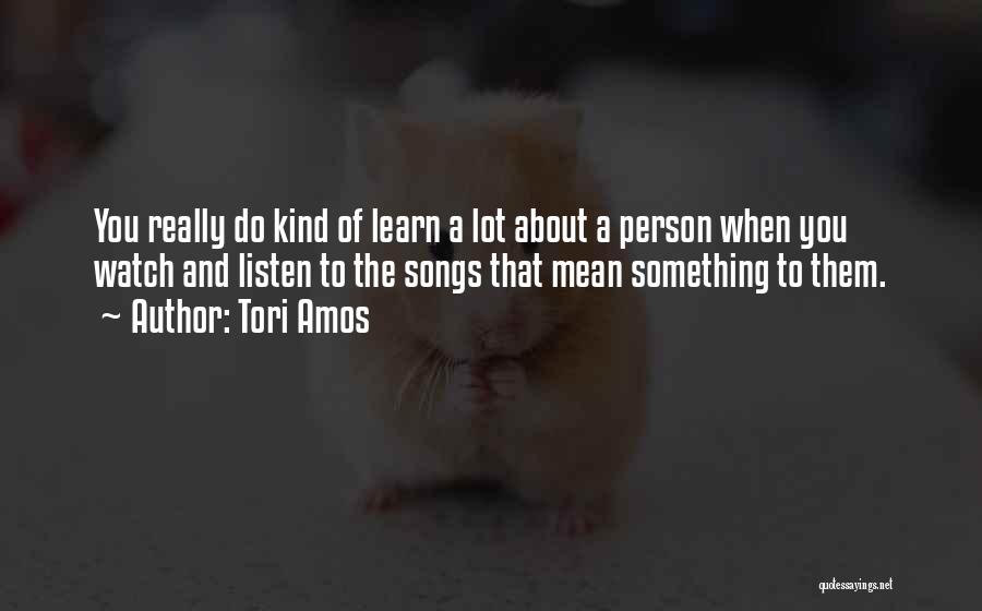 Tori Amos Quotes: You Really Do Kind Of Learn A Lot About A Person When You Watch And Listen To The Songs That