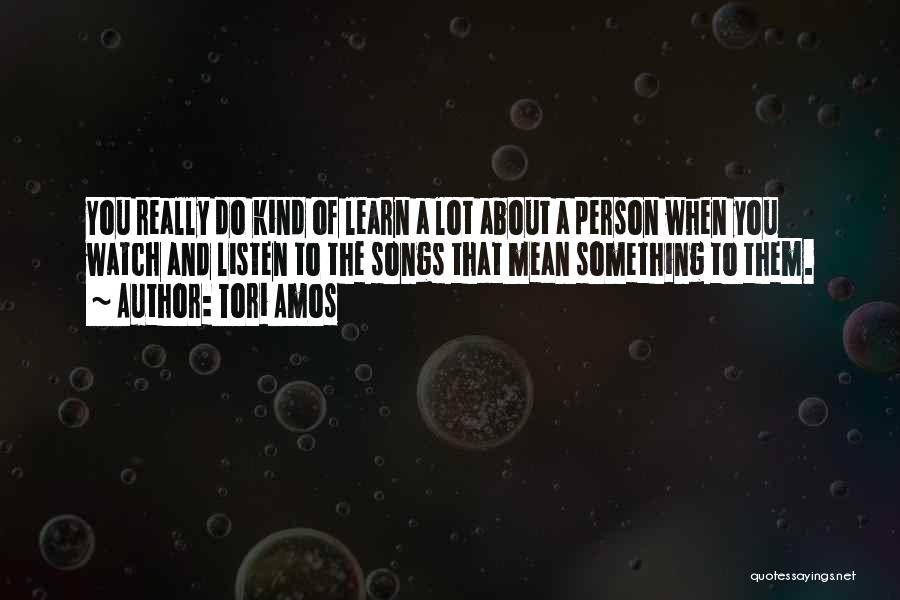 Tori Amos Quotes: You Really Do Kind Of Learn A Lot About A Person When You Watch And Listen To The Songs That