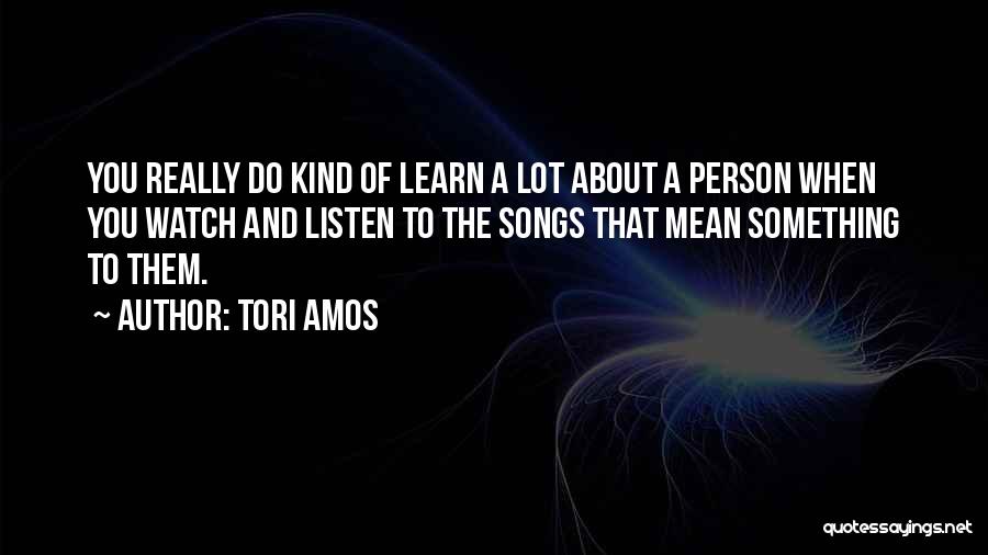 Tori Amos Quotes: You Really Do Kind Of Learn A Lot About A Person When You Watch And Listen To The Songs That