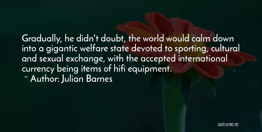 Julian Barnes Quotes: Gradually, He Didn't Doubt, The World Would Calm Down Into A Gigantic Welfare State Devoted To Sporting, Cultural And Sexual