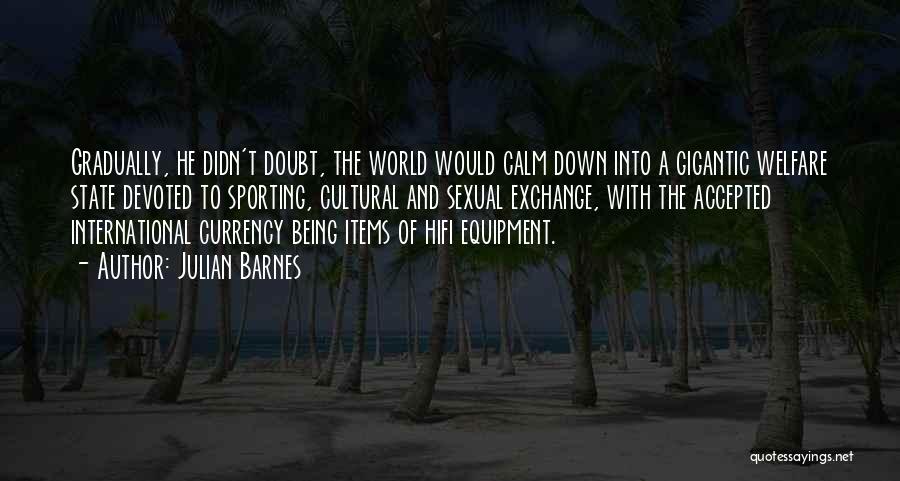 Julian Barnes Quotes: Gradually, He Didn't Doubt, The World Would Calm Down Into A Gigantic Welfare State Devoted To Sporting, Cultural And Sexual