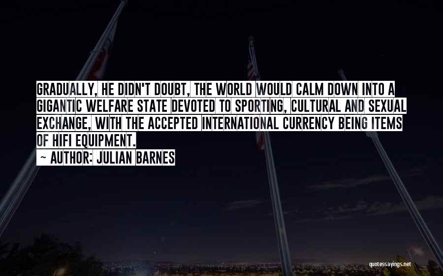 Julian Barnes Quotes: Gradually, He Didn't Doubt, The World Would Calm Down Into A Gigantic Welfare State Devoted To Sporting, Cultural And Sexual