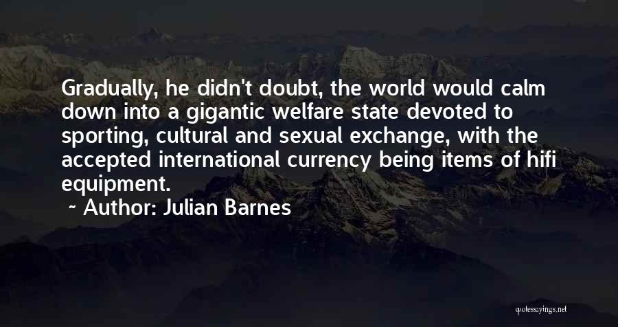 Julian Barnes Quotes: Gradually, He Didn't Doubt, The World Would Calm Down Into A Gigantic Welfare State Devoted To Sporting, Cultural And Sexual