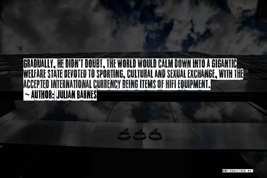 Julian Barnes Quotes: Gradually, He Didn't Doubt, The World Would Calm Down Into A Gigantic Welfare State Devoted To Sporting, Cultural And Sexual
