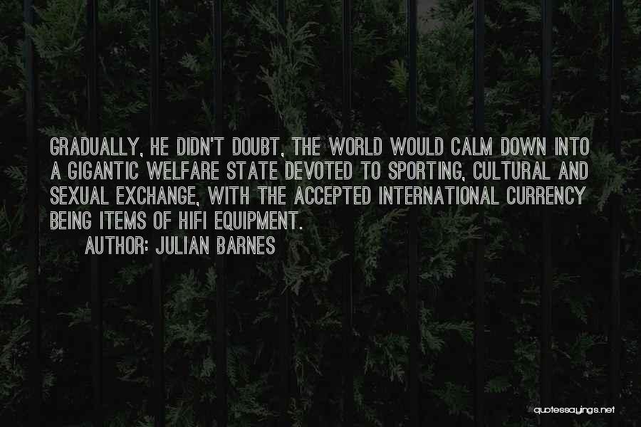 Julian Barnes Quotes: Gradually, He Didn't Doubt, The World Would Calm Down Into A Gigantic Welfare State Devoted To Sporting, Cultural And Sexual