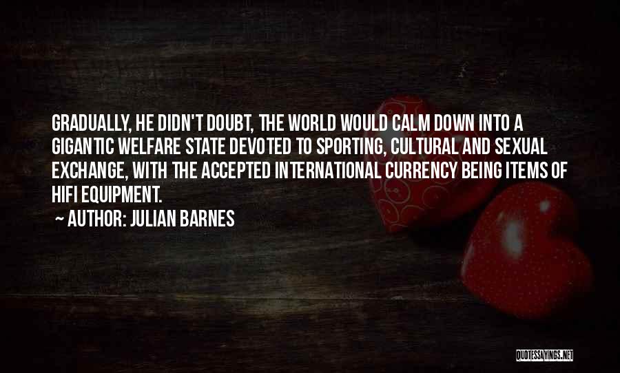Julian Barnes Quotes: Gradually, He Didn't Doubt, The World Would Calm Down Into A Gigantic Welfare State Devoted To Sporting, Cultural And Sexual