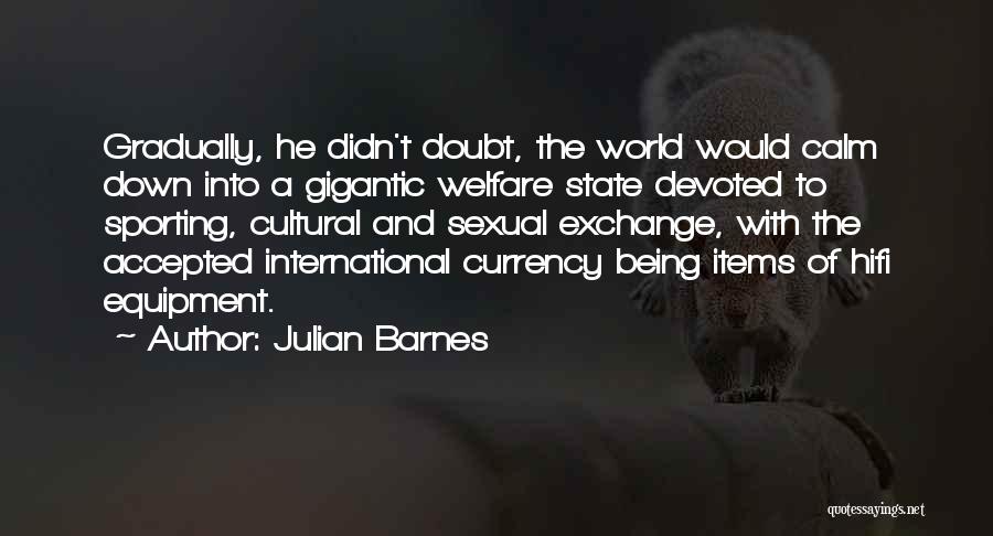 Julian Barnes Quotes: Gradually, He Didn't Doubt, The World Would Calm Down Into A Gigantic Welfare State Devoted To Sporting, Cultural And Sexual