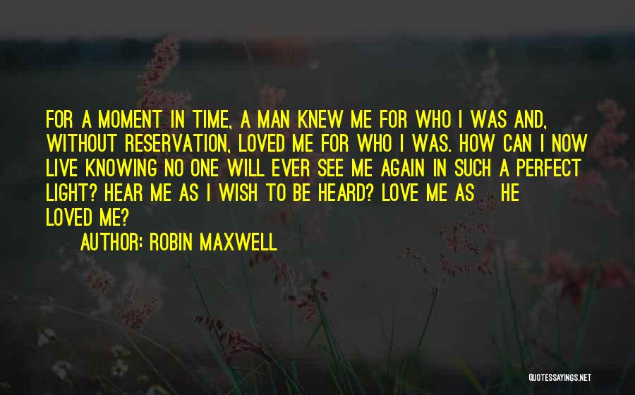 Robin Maxwell Quotes: For A Moment In Time, A Man Knew Me For Who I Was And, Without Reservation, Loved Me For Who