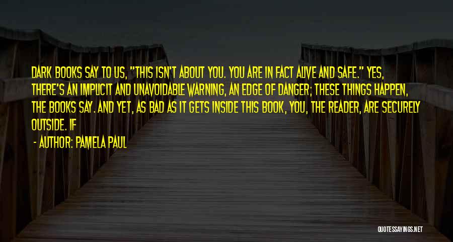 Pamela Paul Quotes: Dark Books Say To Us, This Isn't About You. You Are In Fact Alive And Safe. Yes, There's An Implicit