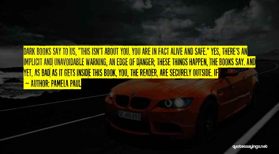 Pamela Paul Quotes: Dark Books Say To Us, This Isn't About You. You Are In Fact Alive And Safe. Yes, There's An Implicit