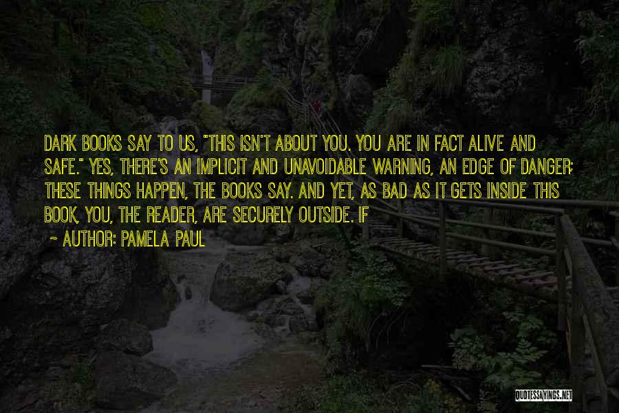 Pamela Paul Quotes: Dark Books Say To Us, This Isn't About You. You Are In Fact Alive And Safe. Yes, There's An Implicit