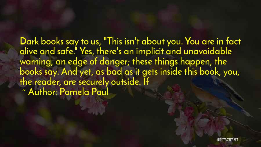 Pamela Paul Quotes: Dark Books Say To Us, This Isn't About You. You Are In Fact Alive And Safe. Yes, There's An Implicit