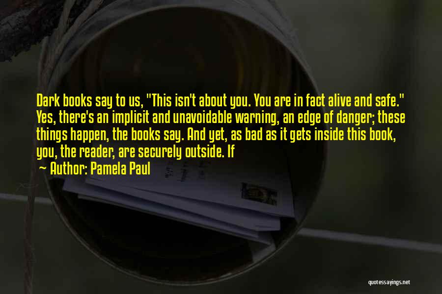 Pamela Paul Quotes: Dark Books Say To Us, This Isn't About You. You Are In Fact Alive And Safe. Yes, There's An Implicit