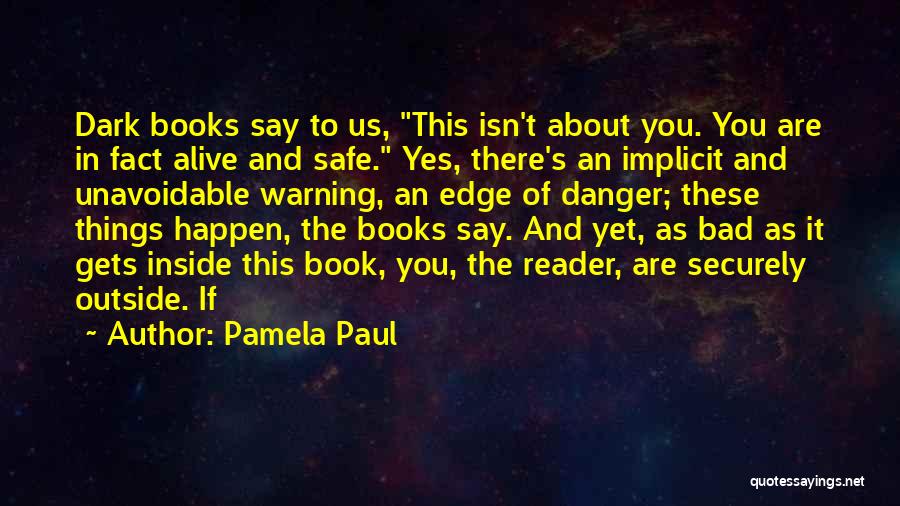 Pamela Paul Quotes: Dark Books Say To Us, This Isn't About You. You Are In Fact Alive And Safe. Yes, There's An Implicit