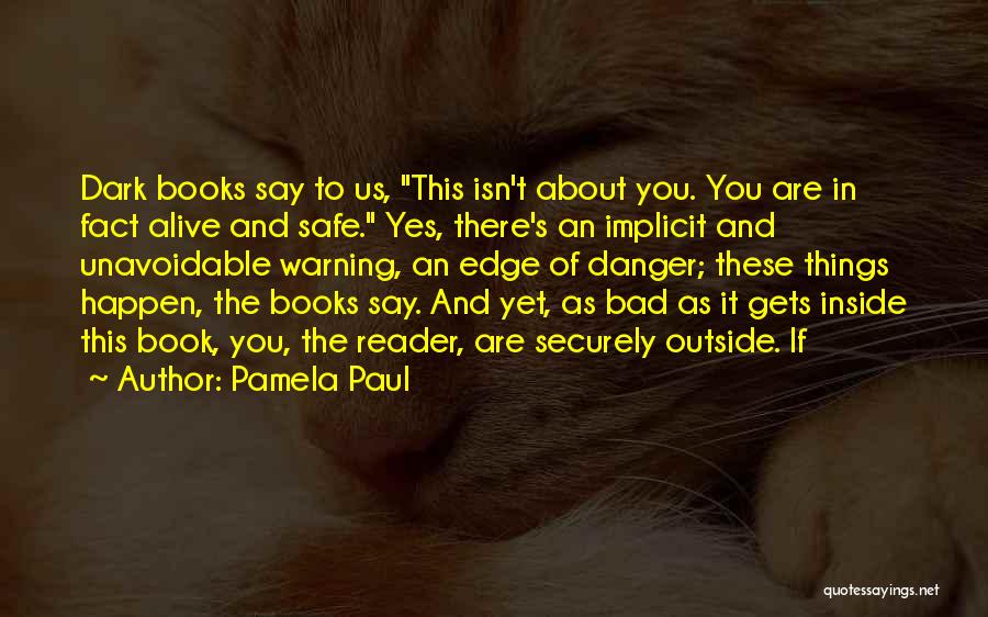 Pamela Paul Quotes: Dark Books Say To Us, This Isn't About You. You Are In Fact Alive And Safe. Yes, There's An Implicit