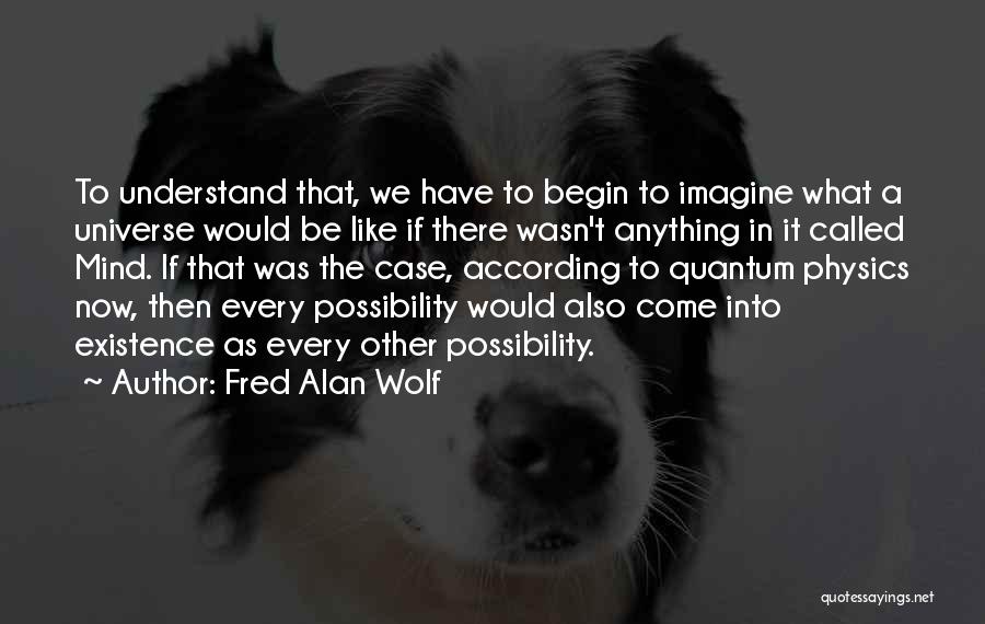 Fred Alan Wolf Quotes: To Understand That, We Have To Begin To Imagine What A Universe Would Be Like If There Wasn't Anything In