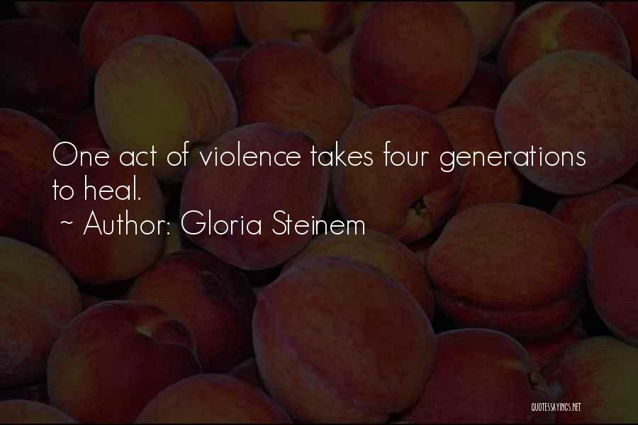 Gloria Steinem Quotes: One Act Of Violence Takes Four Generations To Heal.