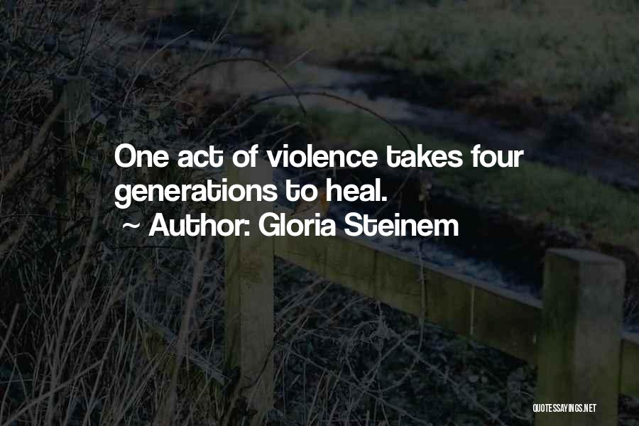 Gloria Steinem Quotes: One Act Of Violence Takes Four Generations To Heal.