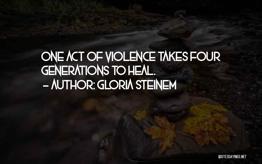 Gloria Steinem Quotes: One Act Of Violence Takes Four Generations To Heal.