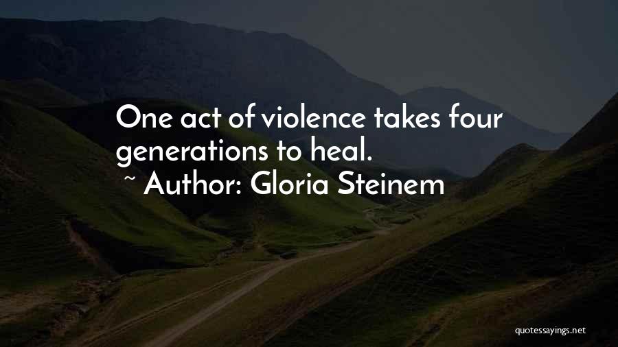 Gloria Steinem Quotes: One Act Of Violence Takes Four Generations To Heal.