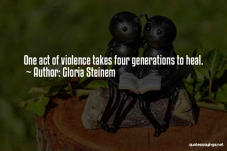 Gloria Steinem Quotes: One Act Of Violence Takes Four Generations To Heal.