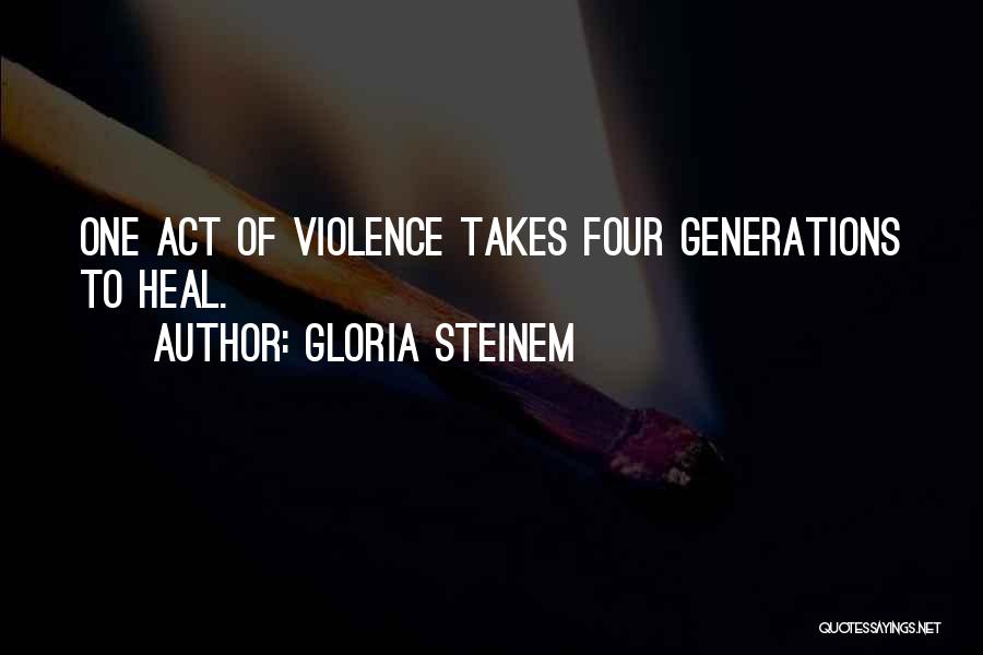 Gloria Steinem Quotes: One Act Of Violence Takes Four Generations To Heal.