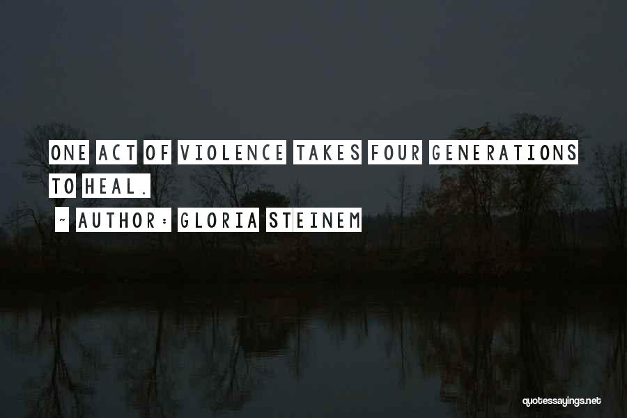 Gloria Steinem Quotes: One Act Of Violence Takes Four Generations To Heal.